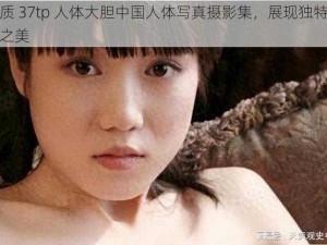 优质 37tp 人体大胆中国人体写真摄影集，展现独特艺术之美