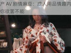 苏语棠国产 AV 剧情麻豆：成人用品情趣内衣，性感火辣，让你欲罢不能