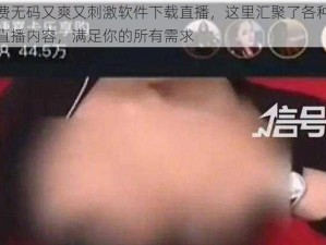 免费无码又爽又刺激软件下载直播，这里汇聚了各种精彩直播内容，满足你的所有需求