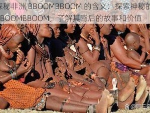 探秘非洲 BBOOMBBOOM 的含义：探索神秘的 BBOOMBBOOM，了解其背后的故事和价值