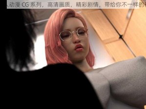 XXX3D 同人动漫 CG 系列，高清画质，精彩剧情，带给你不一样的视觉体验