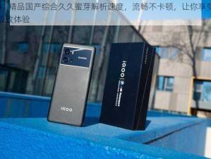 91 精品国产综合久久蜜芽解析速度，流畅不卡顿，让你享受极致体验