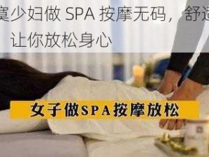 寂寞少妇做 SPA 按摩无码，舒适享受，让你放松身心