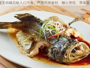 91 在线无码精品秘入口污鱼，严选优质食材，精心烹饪，带来美味享受