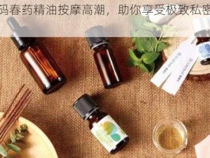 无码春药精油按摩高潮，助你享受极致私密体验