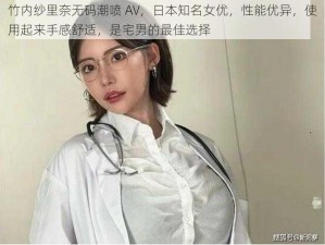 竹内纱里奈无码潮喷 AV，日本知名女优，性能优异，使用起来手感舒适，是宅男的最佳选择