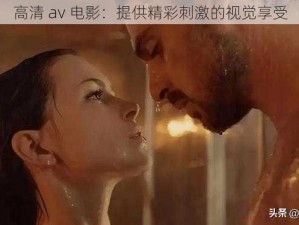 高清 av 电影：提供精彩刺激的视觉享受