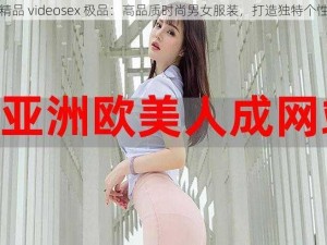 欧美精品 videosex 极品：高品质时尚男女服装，打造独特个性风格