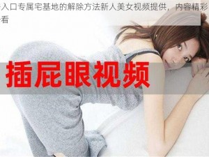 秘密入口专属宅基地的解除方法新人美女视频提供，内容精彩，值得一看