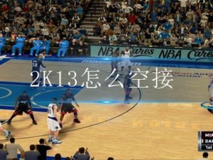 2K13篮球传奇：揭秘空接绝技操作秘籍