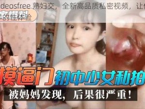 国产videosfree 熟妇交，全新高品质私密视频，让你感受不一样的性体验