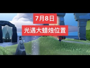 光遇7月15日大蜡烛位置攻略：探索游戏中的秘密烛光之地，精准找到隐藏在大地图上的光遇蜡烛点