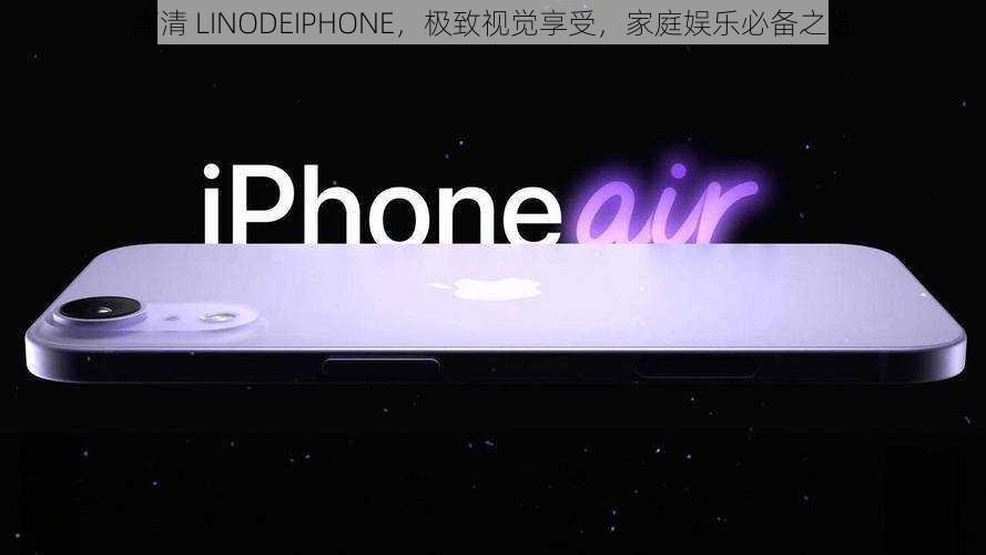 高清 LINODEIPHONE，极致视觉享受，家庭娱乐必备之选