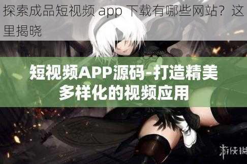 探索成品短视频 app 下载有哪些网站？这里揭晓