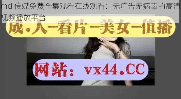 md 传媒免费全集观看在线观看：无广告无病毒的高清视频播放平台