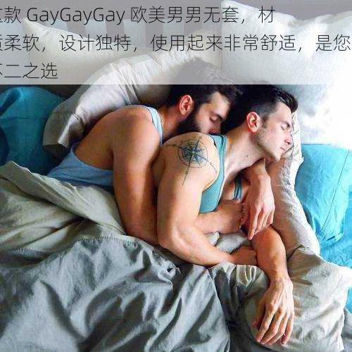 这款 GayGayGay 欧美男男无套，材质柔软，设计独特，使用起来非常舒适，是您的不二之选