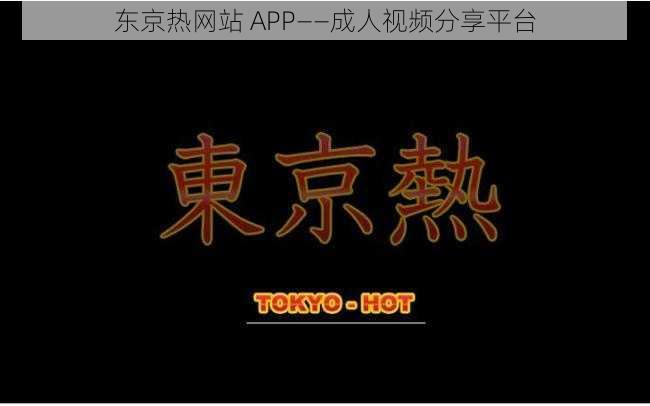 东京热网站 APP——成人视频分享平台