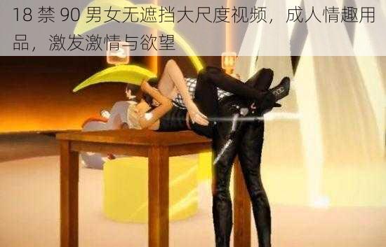 18 禁 90 男女无遮挡大尺度视频，成人情趣用品，激发激情与欲望