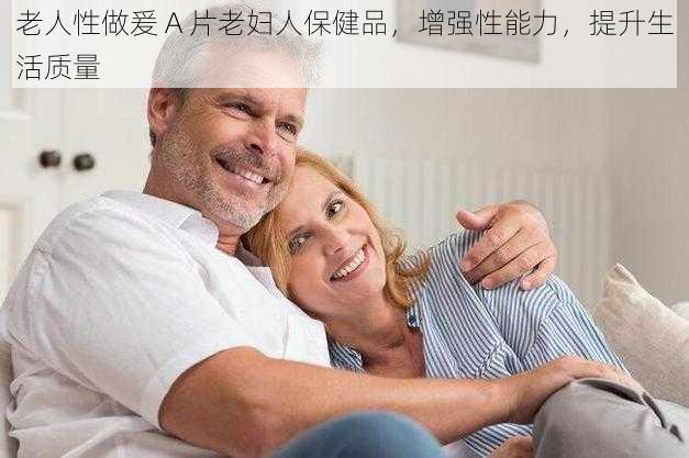 老人性做爰 A 片老妇人保健品，增强性能力，提升生活质量