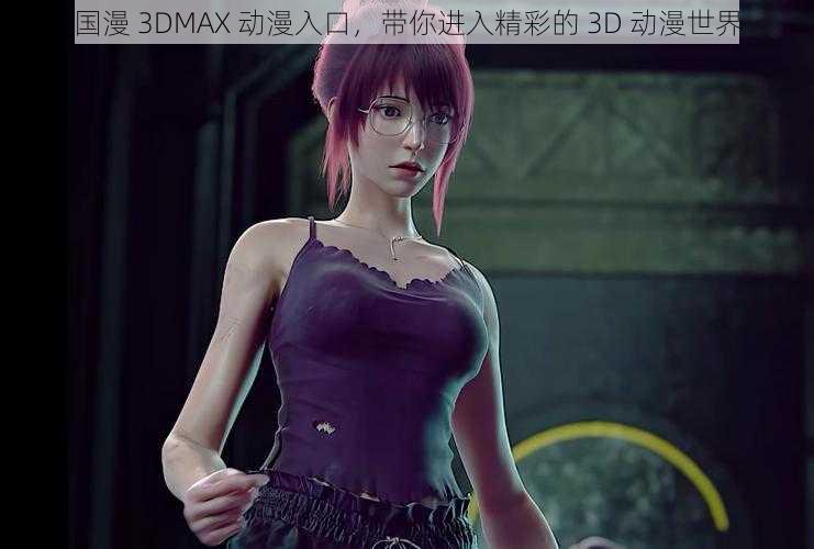 国漫 3DMAX 动漫入口，带你进入精彩的 3D 动漫世界