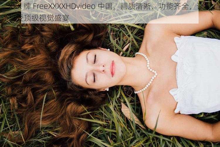 XXX 牌 FreeXXXXHDvideo 中国，画质清晰、功能齐全，让您享受顶级视觉盛宴