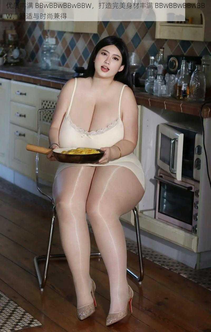 优质丰满 BBwBBwBBwBBW，打造完美身材丰满 BBwBBwBBwBBW，舒适与时尚兼得