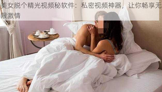 美女脱个精光视频秘软件：私密视频神器，让你畅享无限激情