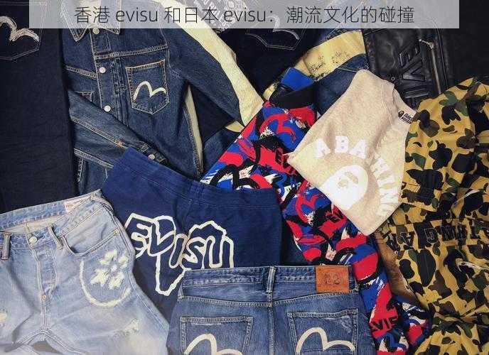 香港 evisu 和日本 evisu：潮流文化的碰撞