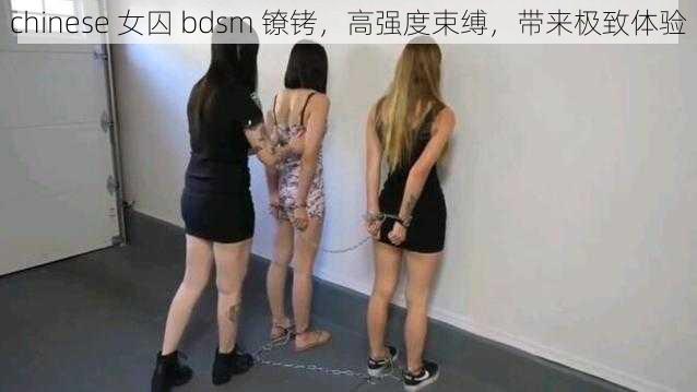 chinese 女囚 bdsm 镣铐，高强度束缚，带来极致体验