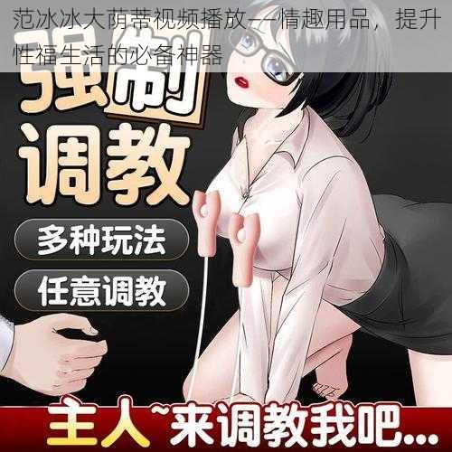 范冰冰大荫蒂视频播放——情趣用品，提升性福生活的必备神器