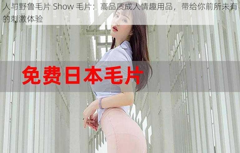 人与野鲁毛片 Show 毛片：高品质成人情趣用品，带给你前所未有的刺激体验