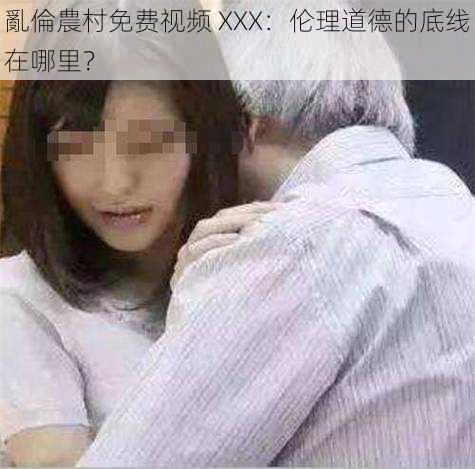 亂倫農村免费视频 XXX：伦理道德的底线在哪里？