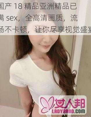 国产 18 精品亚洲精品已满 sex，全高清画质，流畅不卡顿，让你尽享视觉盛宴