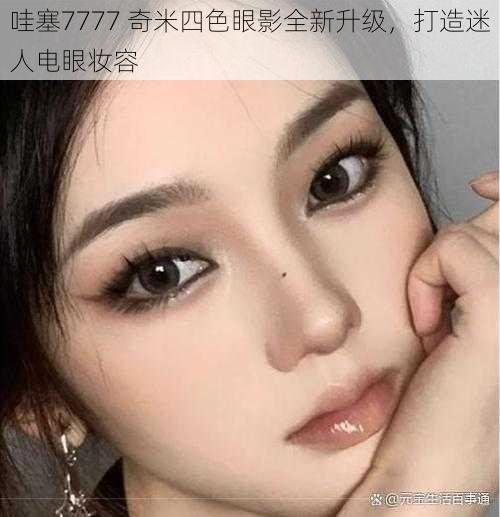 哇塞7777 奇米四色眼影全新升级，打造迷人电眼妆容