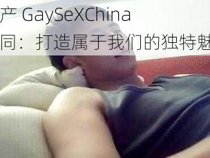 国产 GaySeXChina 男同：打造属于我们的独特魅力