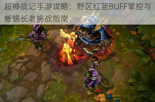 超神战记手游攻略：野区红蓝BUFF掌控与蜥蜴长老挑战指南