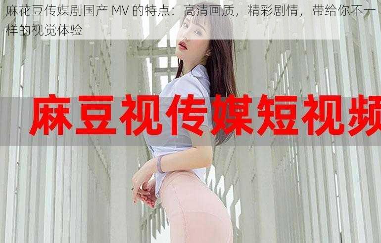 麻花豆传媒剧国产 MV 的特点：高清画质，精彩剧情，带给你不一样的视觉体验