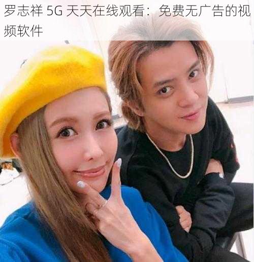 罗志祥 5G 天天在线观看：免费无广告的视频软件