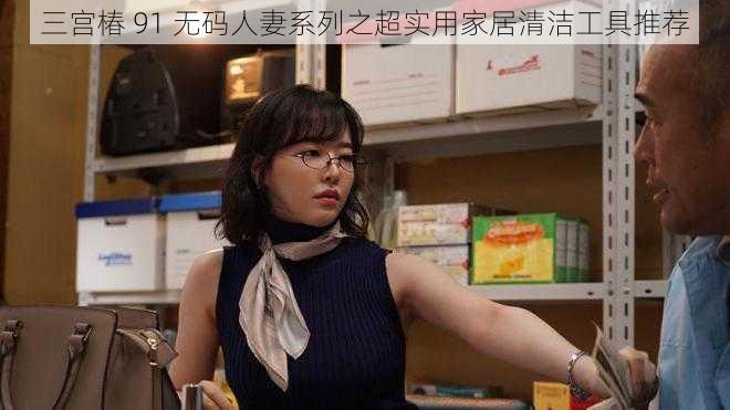 三宫椿 91 无码人妻系列之超实用家居清洁工具推荐