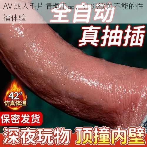 AV 成人毛片情趣用品，让你欲罢不能的性福体验