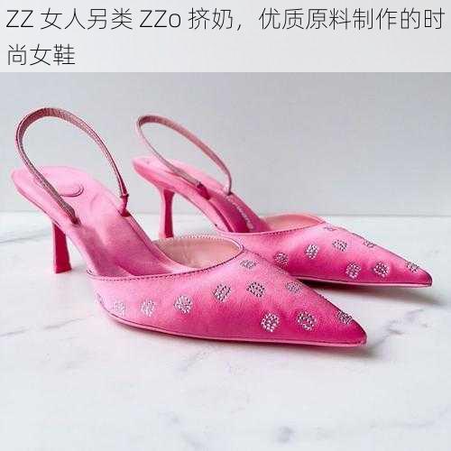 ZZ 女人另类 ZZo 挤奶，优质原料制作的时尚女鞋