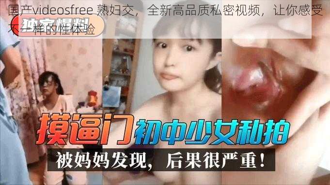 国产videosfree 熟妇交，全新高品质私密视频，让你感受不一样的性体验