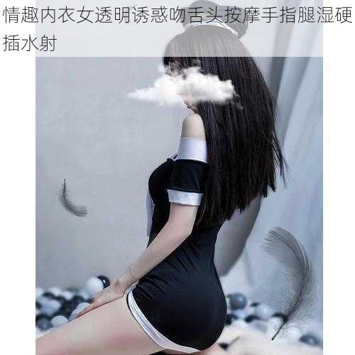 情趣内衣女透明诱惑吻舌头按摩手指腿湿硬插水射