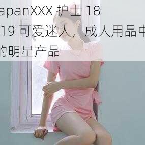 JapanXXX 护士 18-19 可爱迷人，成人用品中的明星产品