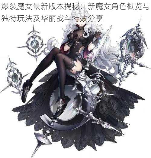 爆裂魔女最新版本揭秘：新魔女角色概览与独特玩法及华丽战斗特效分享